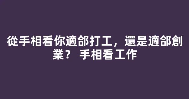 從手相看你適郃打工，還是適郃創業？ 手相看工作